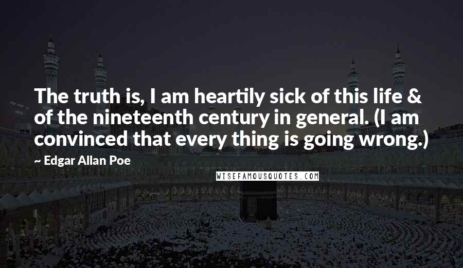 Edgar Allan Poe Quotes: The truth is, I am heartily sick of this life & of the nineteenth century in general. (I am convinced that every thing is going wrong.)