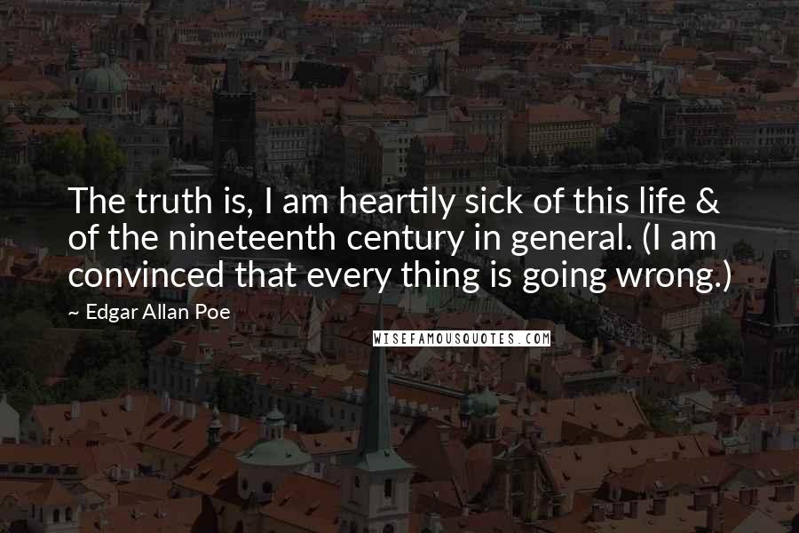 Edgar Allan Poe Quotes: The truth is, I am heartily sick of this life & of the nineteenth century in general. (I am convinced that every thing is going wrong.)