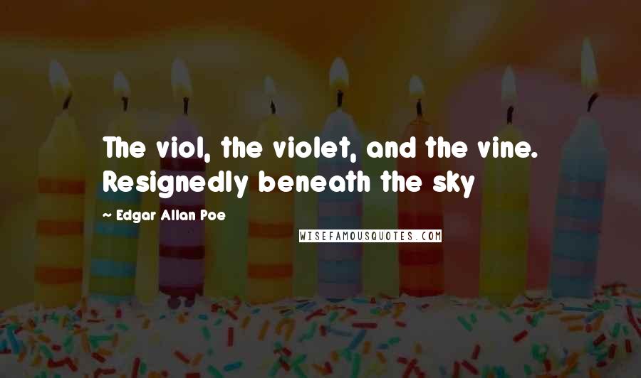 Edgar Allan Poe Quotes: The viol, the violet, and the vine. Resignedly beneath the sky