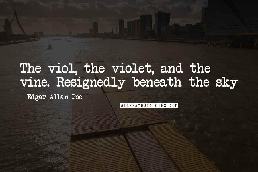 Edgar Allan Poe Quotes: The viol, the violet, and the vine. Resignedly beneath the sky