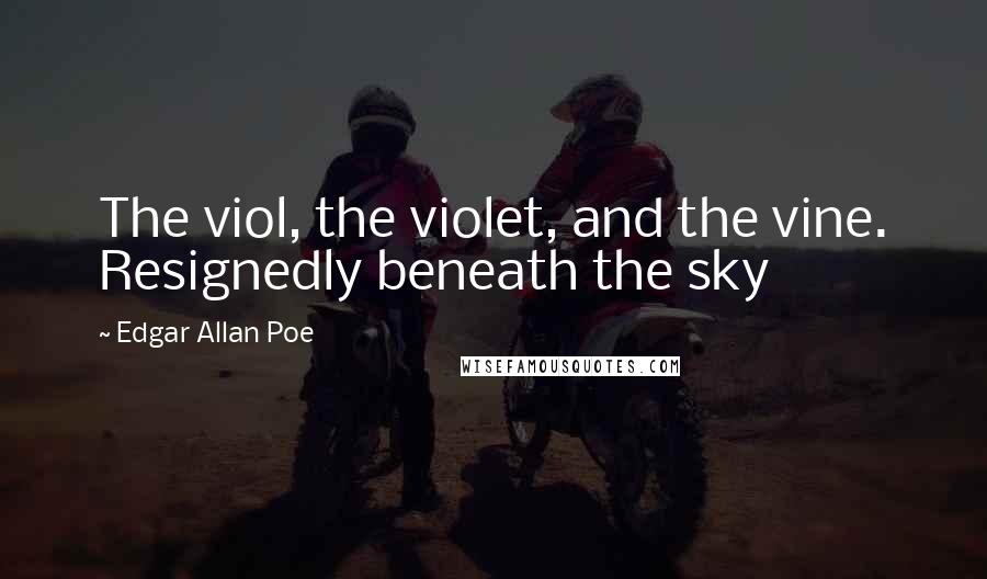 Edgar Allan Poe Quotes: The viol, the violet, and the vine. Resignedly beneath the sky