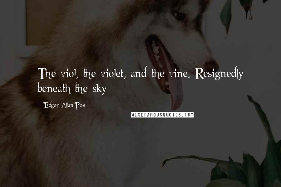 Edgar Allan Poe Quotes: The viol, the violet, and the vine. Resignedly beneath the sky