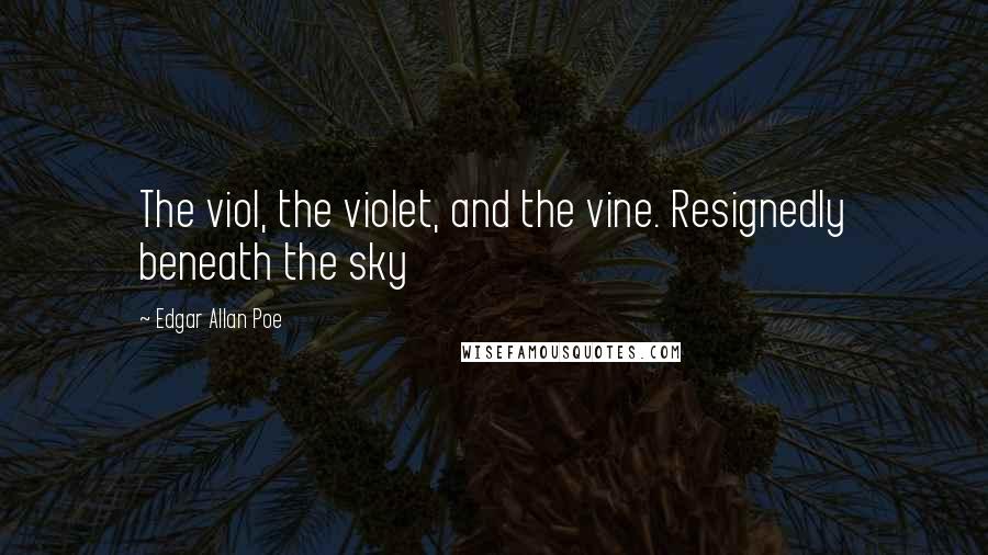 Edgar Allan Poe Quotes: The viol, the violet, and the vine. Resignedly beneath the sky