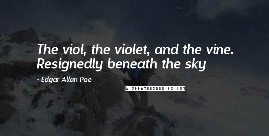 Edgar Allan Poe Quotes: The viol, the violet, and the vine. Resignedly beneath the sky