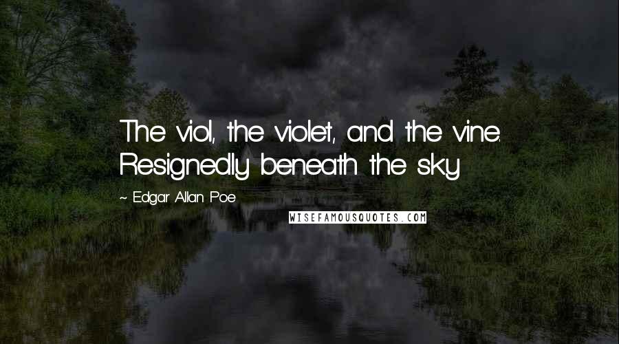 Edgar Allan Poe Quotes: The viol, the violet, and the vine. Resignedly beneath the sky