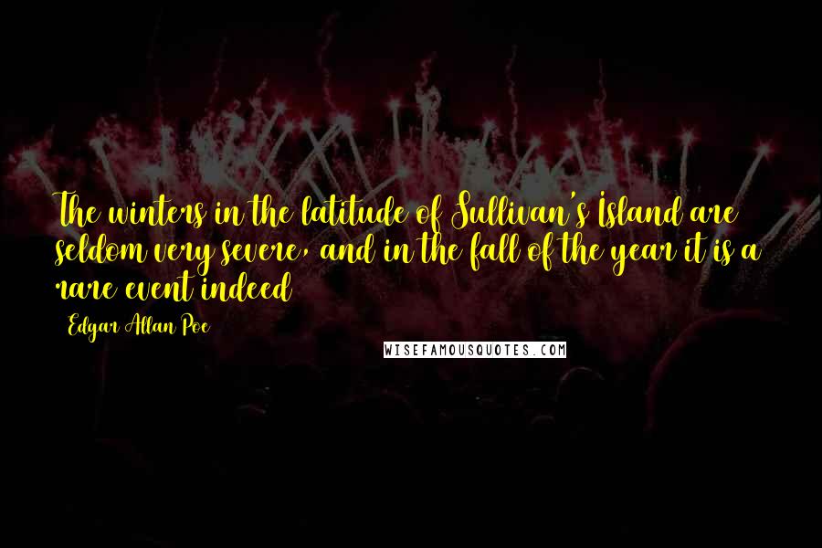 Edgar Allan Poe Quotes: The winters in the latitude of Sullivan's Island are seldom very severe, and in the fall of the year it is a rare event indeed