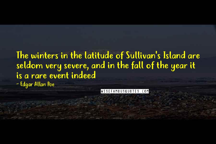 Edgar Allan Poe Quotes: The winters in the latitude of Sullivan's Island are seldom very severe, and in the fall of the year it is a rare event indeed