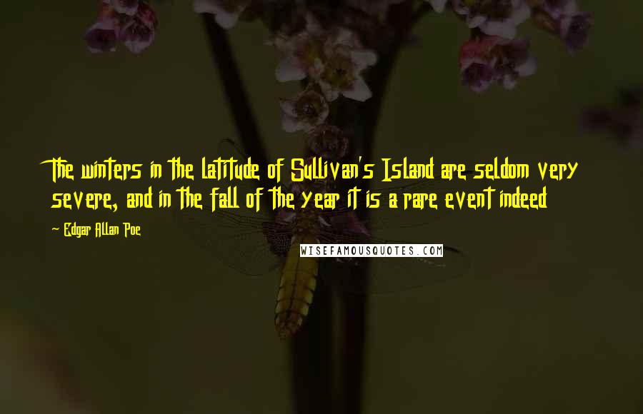 Edgar Allan Poe Quotes: The winters in the latitude of Sullivan's Island are seldom very severe, and in the fall of the year it is a rare event indeed