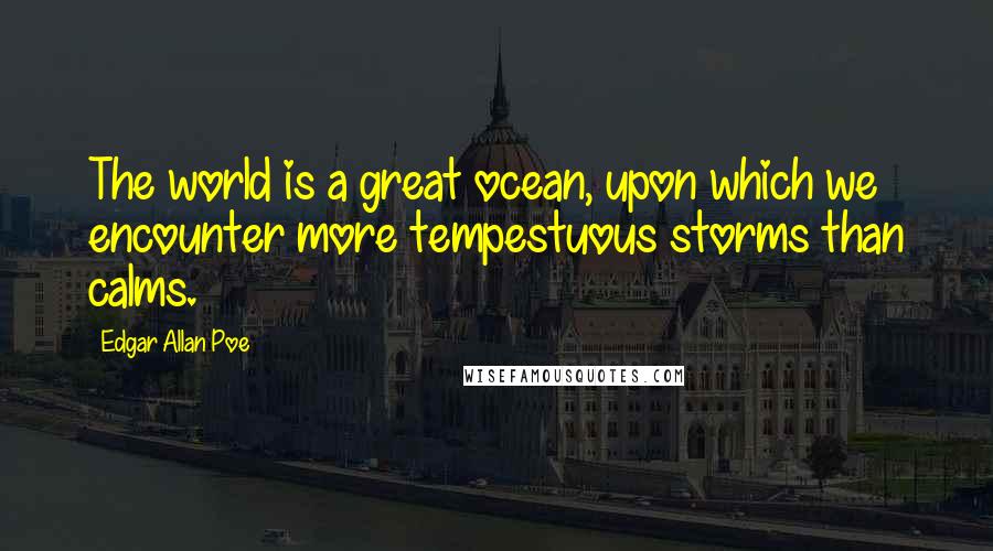 Edgar Allan Poe Quotes: The world is a great ocean, upon which we encounter more tempestuous storms than calms.
