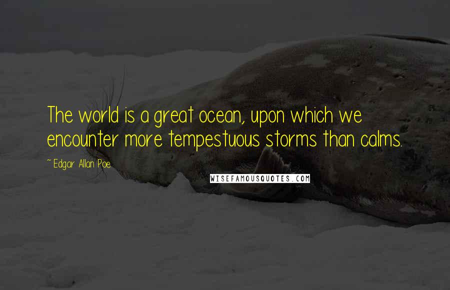 Edgar Allan Poe Quotes: The world is a great ocean, upon which we encounter more tempestuous storms than calms.