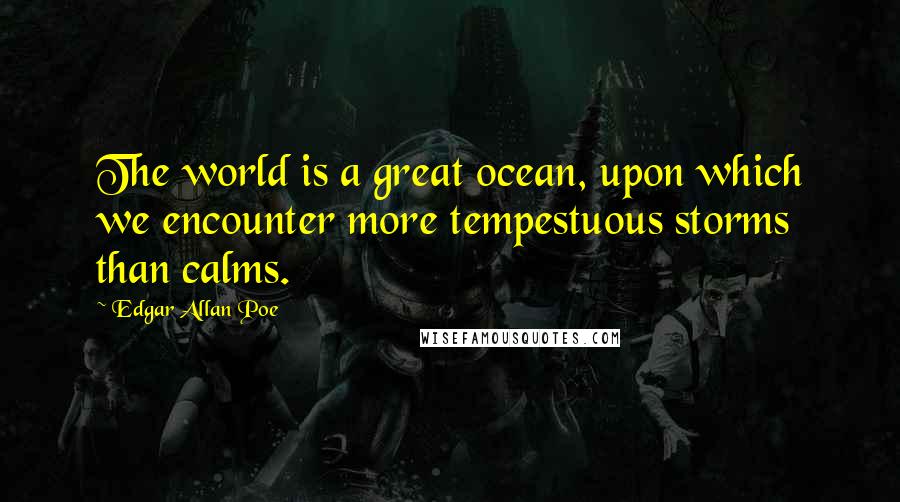 Edgar Allan Poe Quotes: The world is a great ocean, upon which we encounter more tempestuous storms than calms.