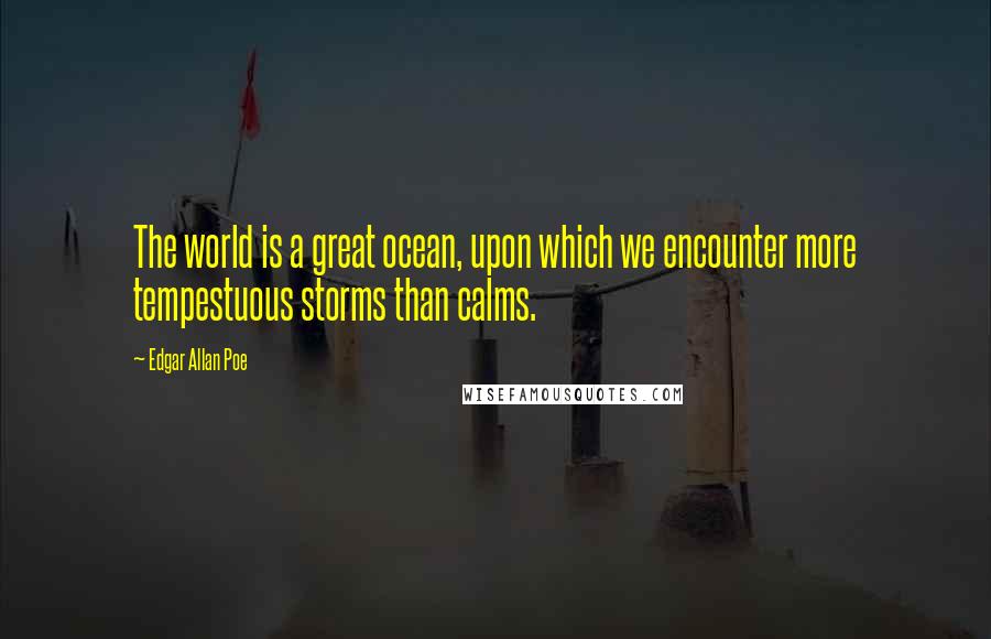 Edgar Allan Poe Quotes: The world is a great ocean, upon which we encounter more tempestuous storms than calms.