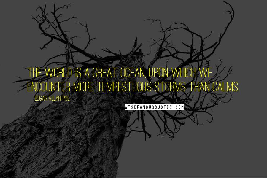 Edgar Allan Poe Quotes: The world is a great ocean, upon which we encounter more tempestuous storms than calms.