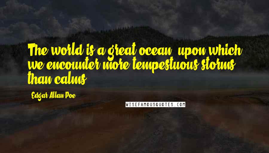 Edgar Allan Poe Quotes: The world is a great ocean, upon which we encounter more tempestuous storms than calms.