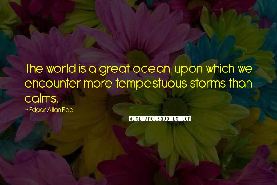 Edgar Allan Poe Quotes: The world is a great ocean, upon which we encounter more tempestuous storms than calms.
