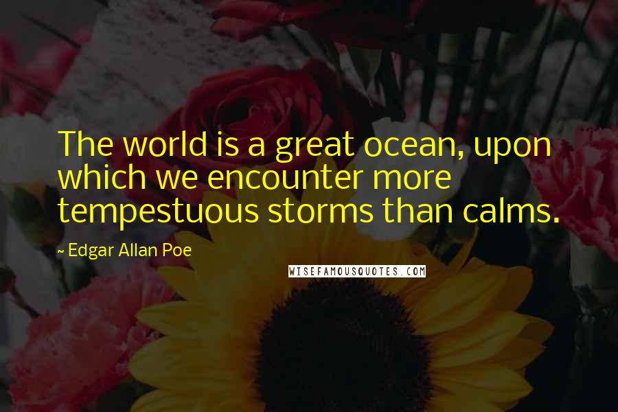 Edgar Allan Poe Quotes: The world is a great ocean, upon which we encounter more tempestuous storms than calms.