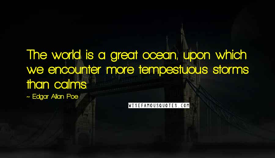 Edgar Allan Poe Quotes: The world is a great ocean, upon which we encounter more tempestuous storms than calms.