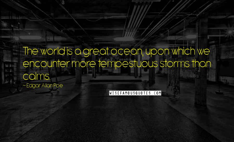 Edgar Allan Poe Quotes: The world is a great ocean, upon which we encounter more tempestuous storms than calms.