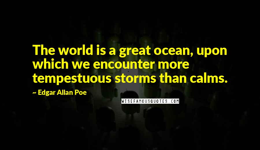 Edgar Allan Poe Quotes: The world is a great ocean, upon which we encounter more tempestuous storms than calms.