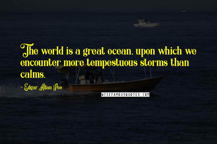 Edgar Allan Poe Quotes: The world is a great ocean, upon which we encounter more tempestuous storms than calms.