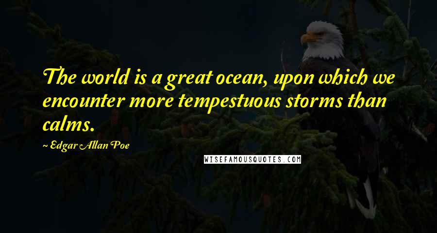 Edgar Allan Poe Quotes: The world is a great ocean, upon which we encounter more tempestuous storms than calms.