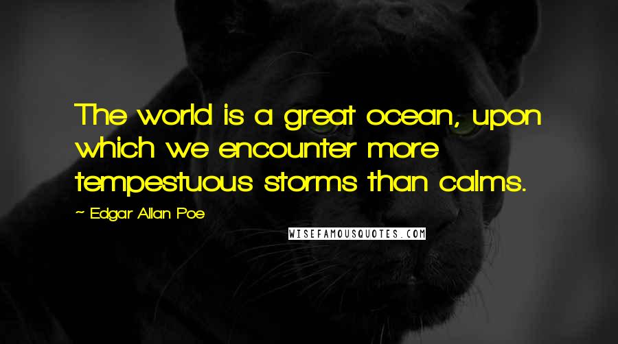 Edgar Allan Poe Quotes: The world is a great ocean, upon which we encounter more tempestuous storms than calms.
