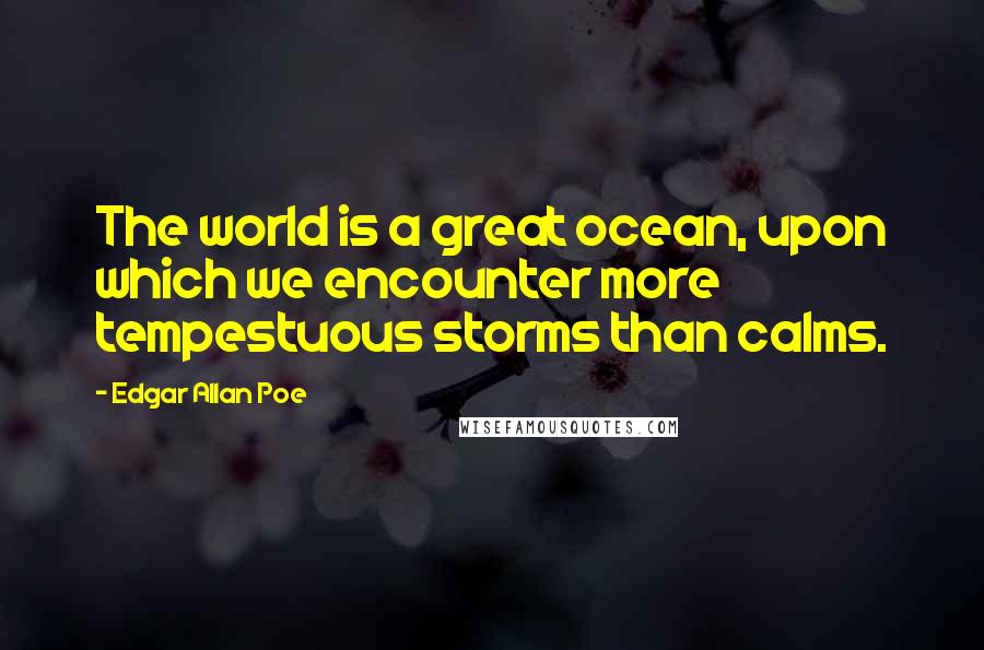 Edgar Allan Poe Quotes: The world is a great ocean, upon which we encounter more tempestuous storms than calms.