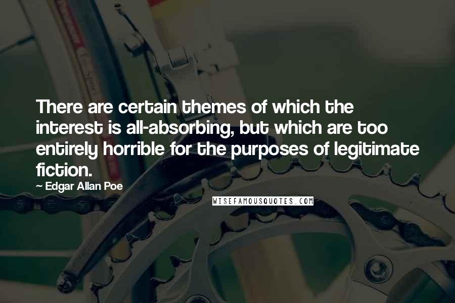 Edgar Allan Poe Quotes: There are certain themes of which the interest is all-absorbing, but which are too entirely horrible for the purposes of legitimate fiction.