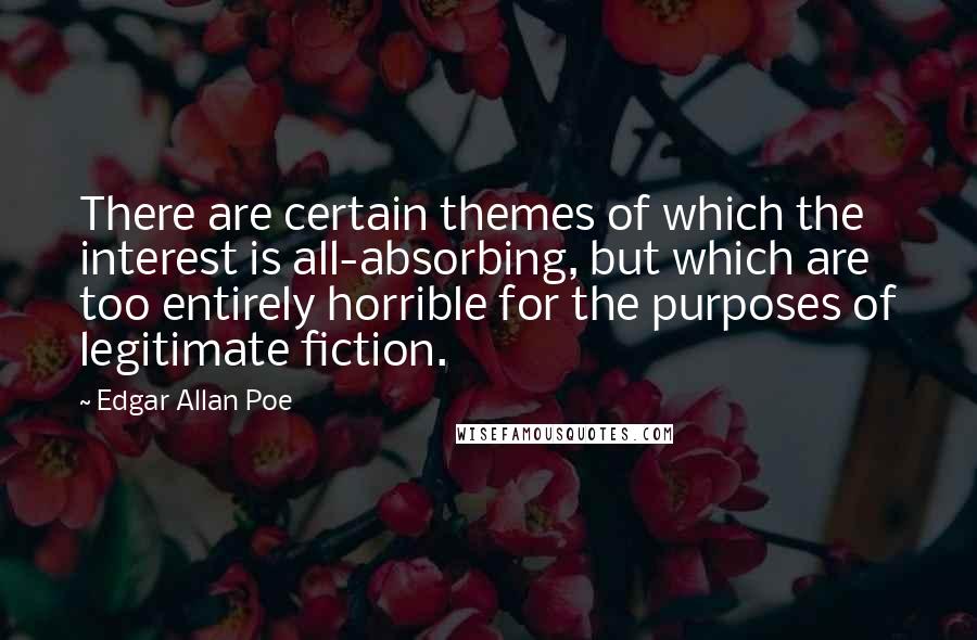 Edgar Allan Poe Quotes: There are certain themes of which the interest is all-absorbing, but which are too entirely horrible for the purposes of legitimate fiction.