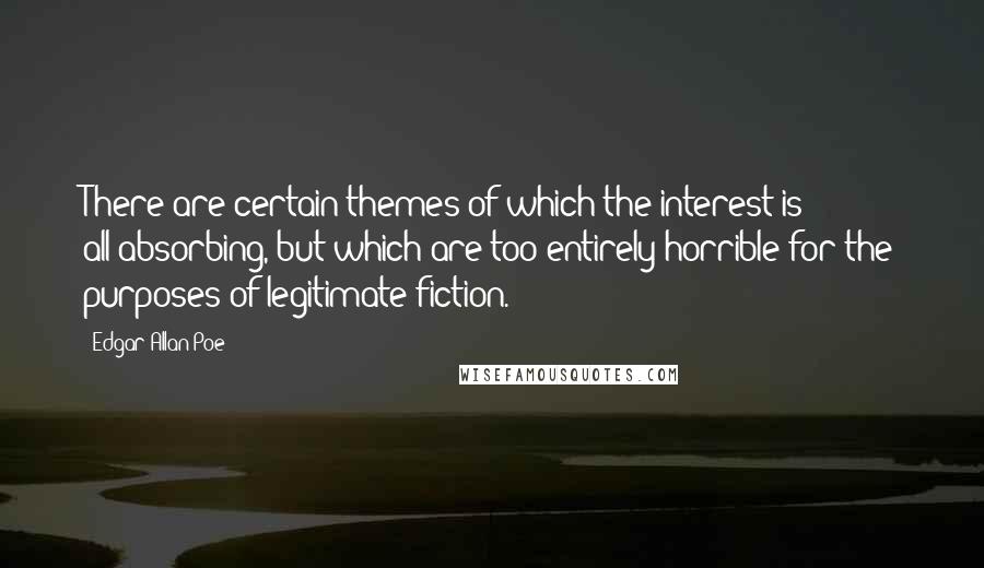 Edgar Allan Poe Quotes: There are certain themes of which the interest is all-absorbing, but which are too entirely horrible for the purposes of legitimate fiction.