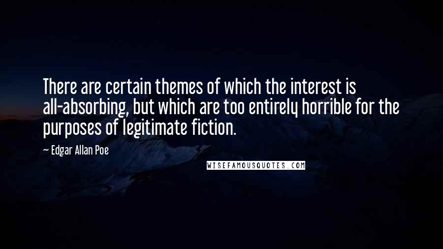 Edgar Allan Poe Quotes: There are certain themes of which the interest is all-absorbing, but which are too entirely horrible for the purposes of legitimate fiction.