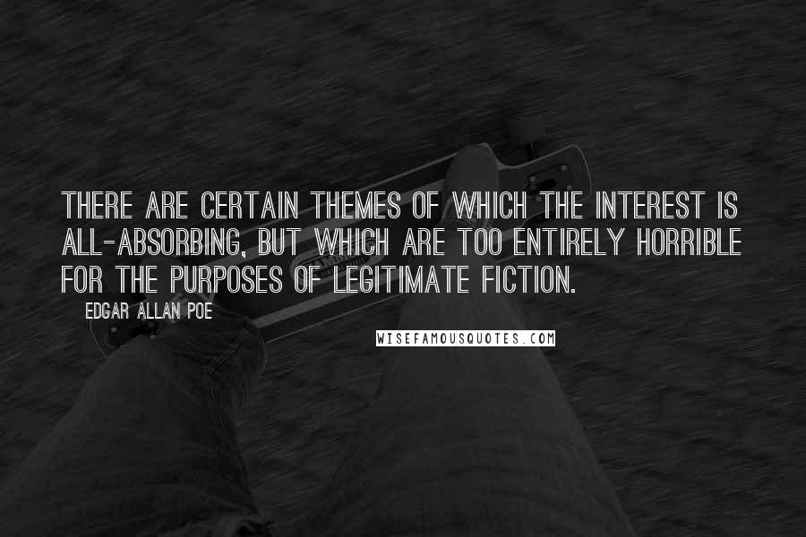Edgar Allan Poe Quotes: There are certain themes of which the interest is all-absorbing, but which are too entirely horrible for the purposes of legitimate fiction.