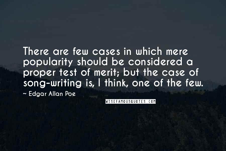 Edgar Allan Poe Quotes: There are few cases in which mere popularity should be considered a proper test of merit; but the case of song-writing is, I think, one of the few.