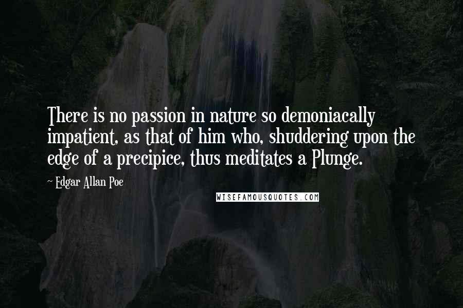 Edgar Allan Poe Quotes: There is no passion in nature so demoniacally impatient, as that of him who, shuddering upon the edge of a precipice, thus meditates a Plunge.