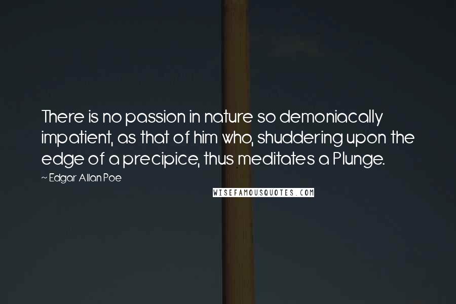 Edgar Allan Poe Quotes: There is no passion in nature so demoniacally impatient, as that of him who, shuddering upon the edge of a precipice, thus meditates a Plunge.