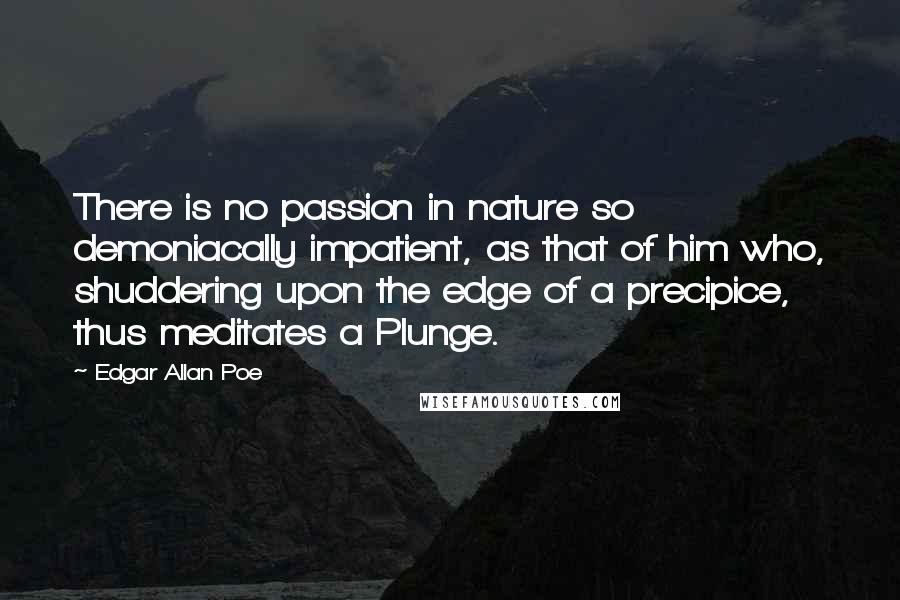 Edgar Allan Poe Quotes: There is no passion in nature so demoniacally impatient, as that of him who, shuddering upon the edge of a precipice, thus meditates a Plunge.