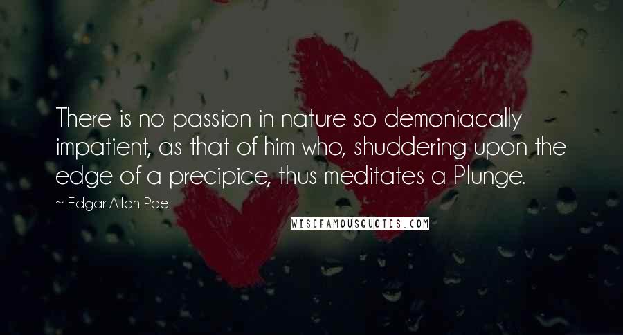 Edgar Allan Poe Quotes: There is no passion in nature so demoniacally impatient, as that of him who, shuddering upon the edge of a precipice, thus meditates a Plunge.