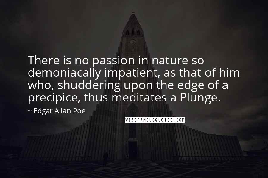 Edgar Allan Poe Quotes: There is no passion in nature so demoniacally impatient, as that of him who, shuddering upon the edge of a precipice, thus meditates a Plunge.