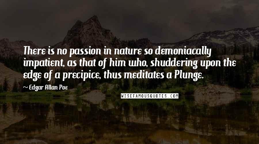 Edgar Allan Poe Quotes: There is no passion in nature so demoniacally impatient, as that of him who, shuddering upon the edge of a precipice, thus meditates a Plunge.