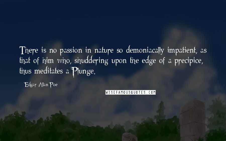 Edgar Allan Poe Quotes: There is no passion in nature so demoniacally impatient, as that of him who, shuddering upon the edge of a precipice, thus meditates a Plunge.