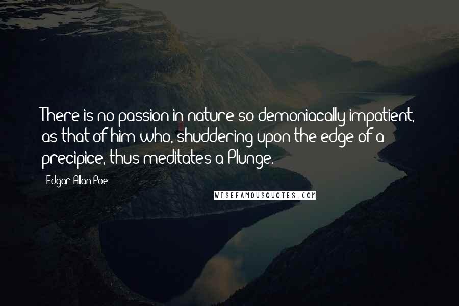 Edgar Allan Poe Quotes: There is no passion in nature so demoniacally impatient, as that of him who, shuddering upon the edge of a precipice, thus meditates a Plunge.