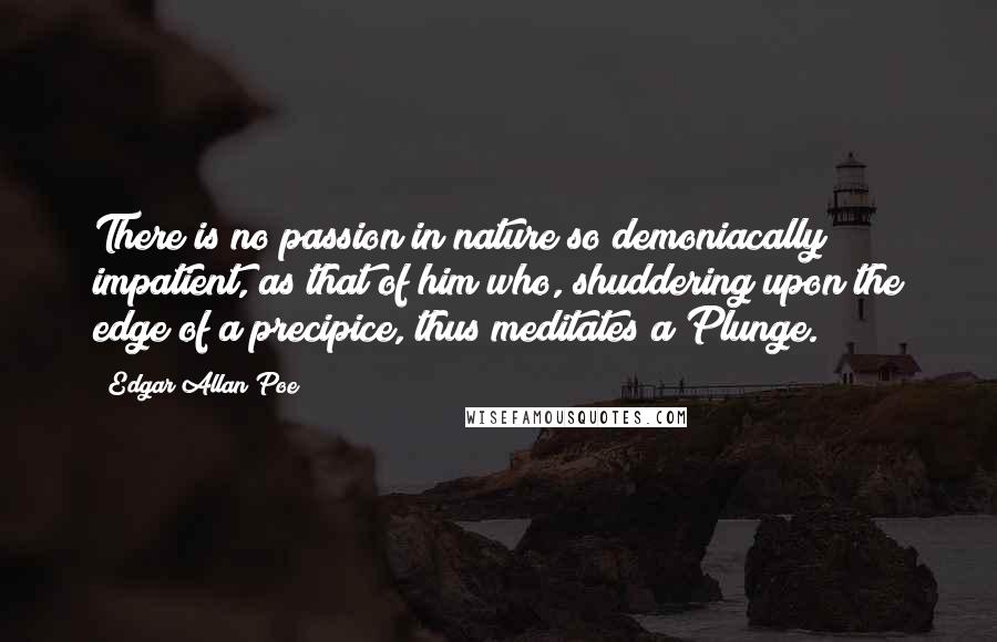 Edgar Allan Poe Quotes: There is no passion in nature so demoniacally impatient, as that of him who, shuddering upon the edge of a precipice, thus meditates a Plunge.