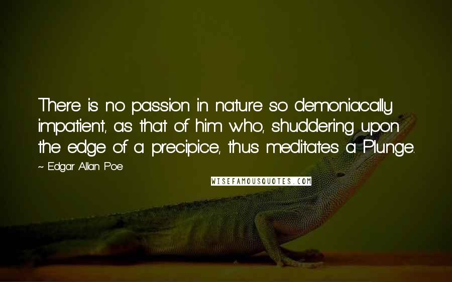 Edgar Allan Poe Quotes: There is no passion in nature so demoniacally impatient, as that of him who, shuddering upon the edge of a precipice, thus meditates a Plunge.