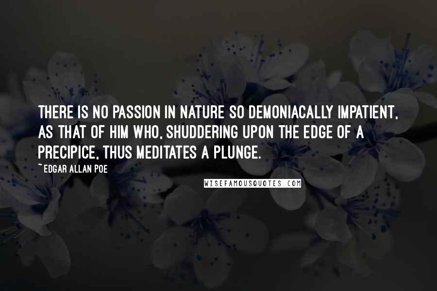 Edgar Allan Poe Quotes: There is no passion in nature so demoniacally impatient, as that of him who, shuddering upon the edge of a precipice, thus meditates a Plunge.