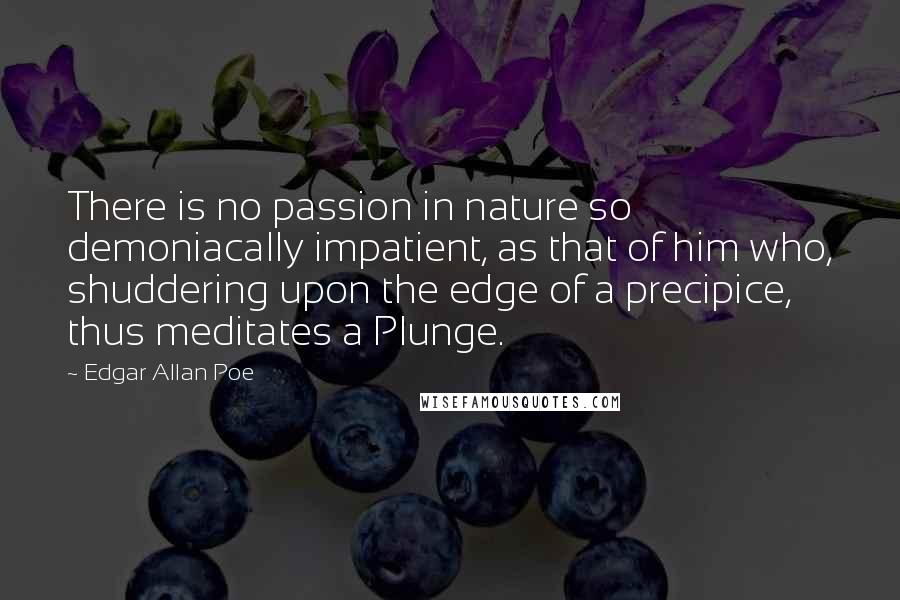 Edgar Allan Poe Quotes: There is no passion in nature so demoniacally impatient, as that of him who, shuddering upon the edge of a precipice, thus meditates a Plunge.