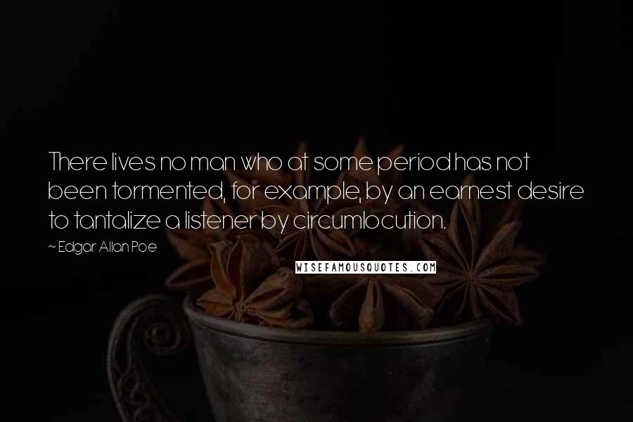 Edgar Allan Poe Quotes: There lives no man who at some period has not been tormented, for example, by an earnest desire to tantalize a listener by circumlocution.