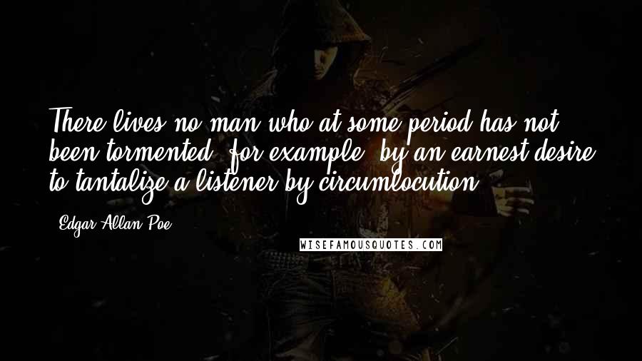 Edgar Allan Poe Quotes: There lives no man who at some period has not been tormented, for example, by an earnest desire to tantalize a listener by circumlocution.
