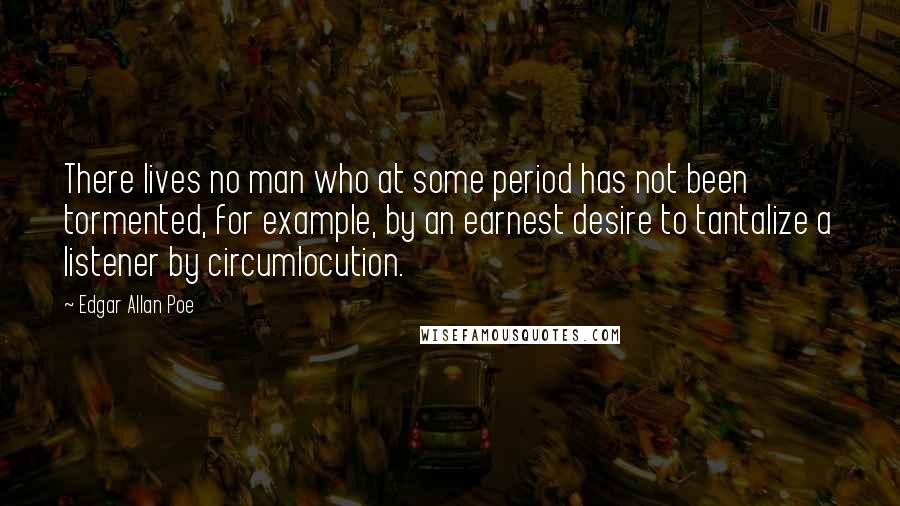 Edgar Allan Poe Quotes: There lives no man who at some period has not been tormented, for example, by an earnest desire to tantalize a listener by circumlocution.