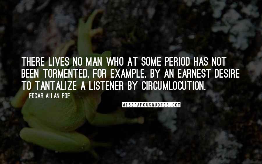 Edgar Allan Poe Quotes: There lives no man who at some period has not been tormented, for example, by an earnest desire to tantalize a listener by circumlocution.
