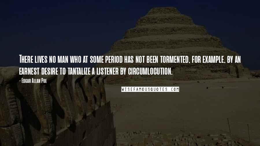 Edgar Allan Poe Quotes: There lives no man who at some period has not been tormented, for example, by an earnest desire to tantalize a listener by circumlocution.